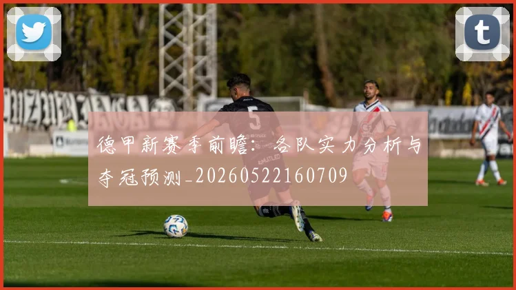 德甲新赛季前瞻：各队实力分析与夺冠预测_20260522160709